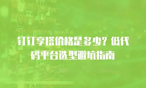 钉钉享搭价格是多少？低代码平台选型避坑指南