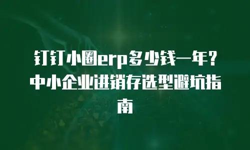 钉钉小圈erp多少钱一年？中小企业进销存选型避坑指南