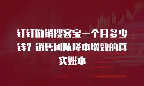钉钉励销搜客宝一个月多少钱？销售团队降本增效的真实账本