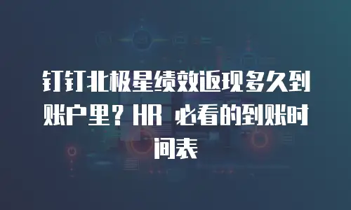 钉钉北极星绩效返现多久到账户里？HR 必看的到账时间表