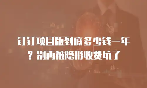 钉钉项目版到底多少钱一年？别再被隐形收费坑了