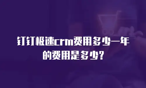 钉钉极速crm费用多少一年的费用是多少？
