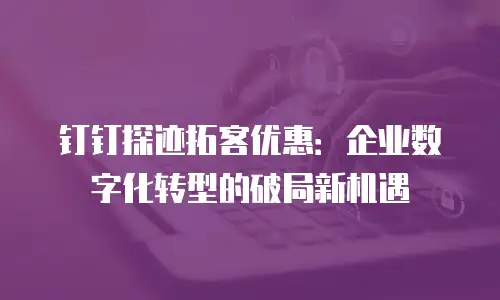 钉钉探迹拓客优惠：企业数字化转型的破局新机遇