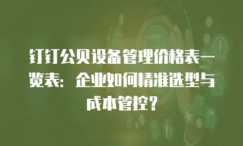 钉钉公贝设备管理价格表一览表：企业如何精准选型与成本管控？