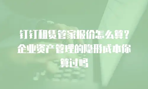 钉钉租赁管家报价怎么算？企业资产管理的隐形成本你算过吗