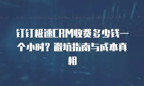 钉钉极速CRM收费多少钱一个小时？避坑指南与成本真相