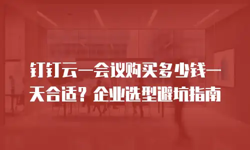 钉钉云一会议购买多少钱一天合适？企业选型避坑指南