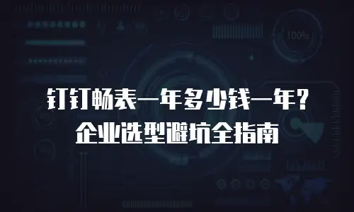 钉钉畅表一年多少钱一年？企业选型避坑全指南