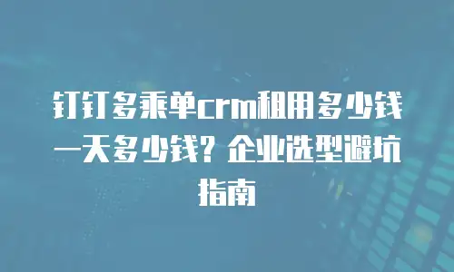 钉钉多乘单crm租用多少钱一天多少钱？企业选型避坑指南
