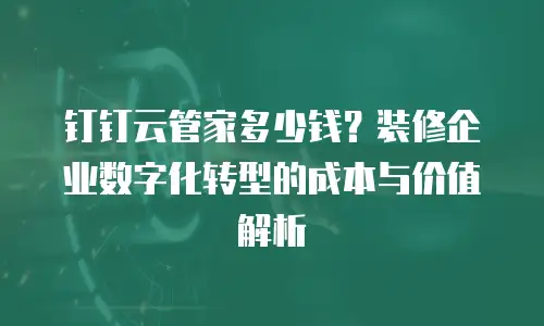 钉钉云管家多少钱？装修企业数字化转型的成本与价值解析