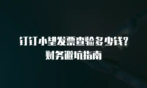 钉钉小望发票查验多少钱？财务避坑指南