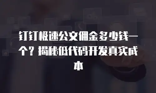 钉钉极速公文佣金多少钱一个？揭秘低代码开发真实成本
