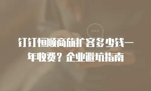 钉钉恒顺商旅扩容多少钱一年收费？企业避坑指南
