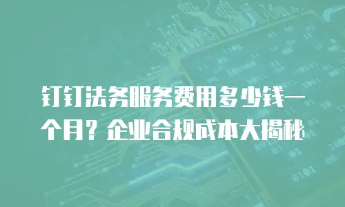 钉钉法务服务费用多少钱一个月？企业合规成本大揭秘