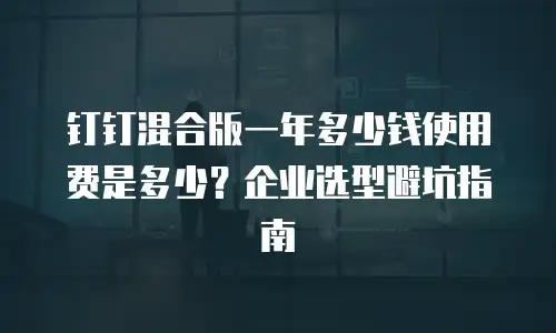 钉钉混合版一年多少钱使用费是多少？企业选型避坑指南