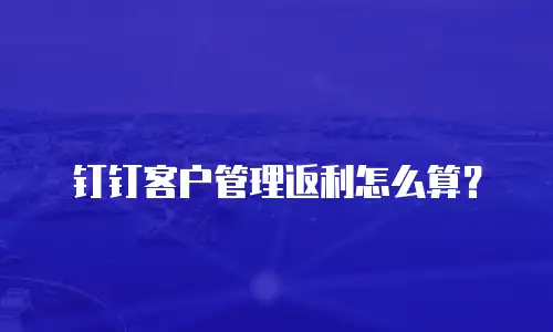 钉钉客户管理返利怎么算？