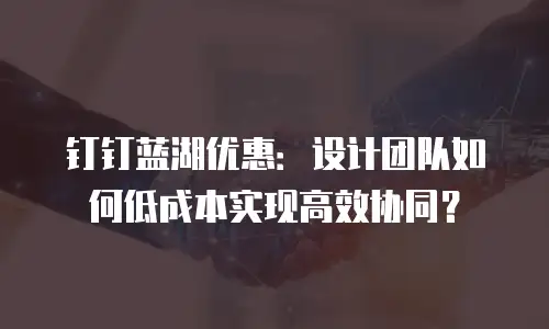 钉钉蓝湖优惠：设计团队如何低成本实现高效协同？