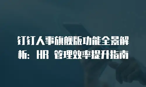 钉钉人事旗舰版功能全景解析：HR 管理效率提升指南