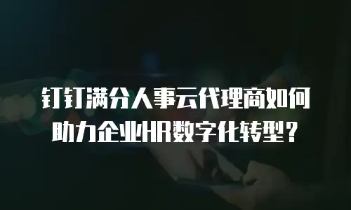 钉钉满分人事云代理商如何助力企业HR数字化转型？