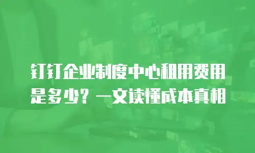 钉钉企业制度中心租用费用是多少？一文读懂成本真相