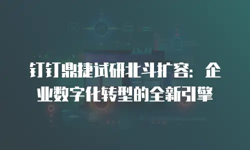 钉钉鼎捷试研北斗扩容：企业数字化转型的全新引擎