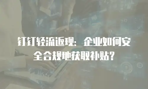 钉钉轻流返现：企业如何安全合规地获取补贴？