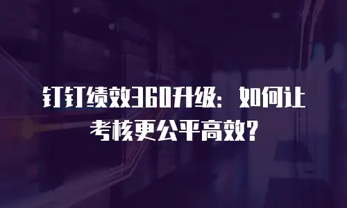 钉钉绩效360升级：如何让考核更公平高效？