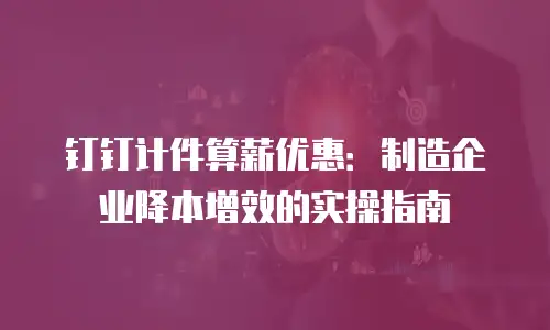 钉钉计件算薪优惠：制造企业降本增效的实操指南
