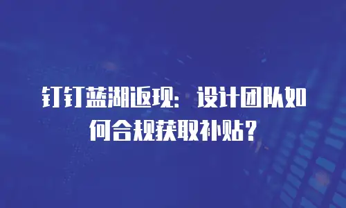 钉钉蓝湖返现：设计团队如何合规获取补贴？