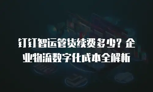 钉钉智运管货续费多少？企业物流数字化成本全解析