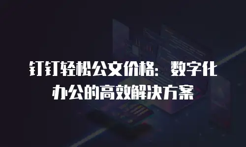 钉钉轻松公文价格：数字化办公的高效解决方案
