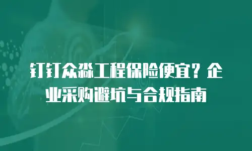 钉钉众淼工程保险便宜？企业采购避坑与合规指南