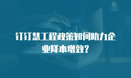 钉钉慧工程政策如何助力企业降本增效？