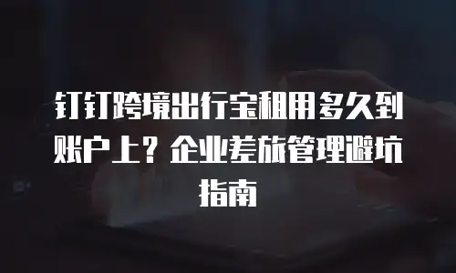 钉钉跨境出行宝租用多久到账户上？企业差旅管理避坑指南