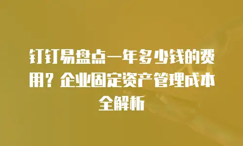 钉钉易盘点一年多少钱的费用？企业固定资产管理成本全解析