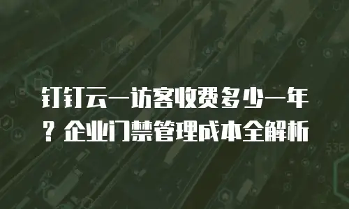 钉钉云一访客收费多少一年？企业门禁管理成本全解析