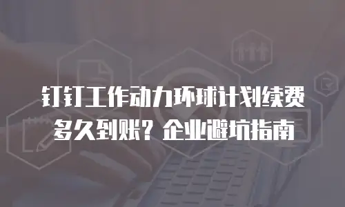 钉钉工作动力环球计划续费多久到账？企业避坑指南