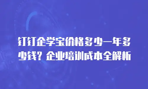钉钉企学宝价格多少一年多少钱？企业培训成本全解析