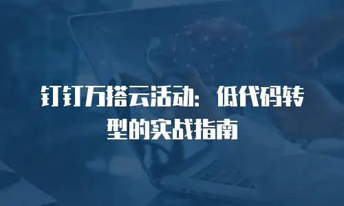 钉钉万搭云活动：低代码转型的实战指南