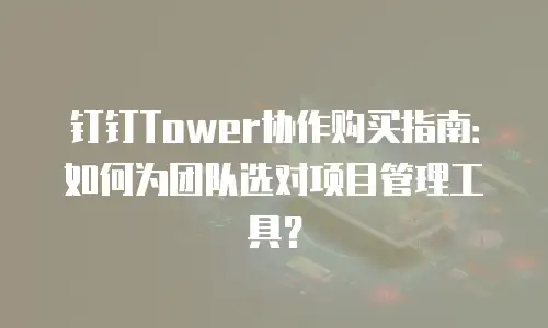 钉钉Tower协作购买指南：如何为团队选对项目管理工具？