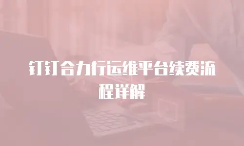钉钉合力行运维平台续费流程详解