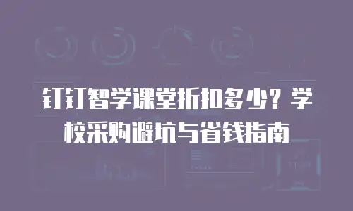 钉钉智学课堂折扣多少？学校采购避坑与省钱指南