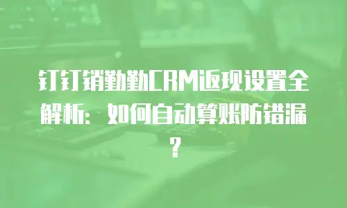 钉钉销勤勤CRM返现设置全解析：如何自动算账防错漏？