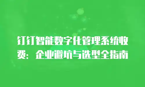 钉钉智能数字化管理系统收费：企业避坑与选型全指南