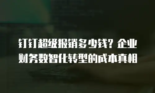 钉钉超级报销多少钱？企业财务数智化转型的成本真相