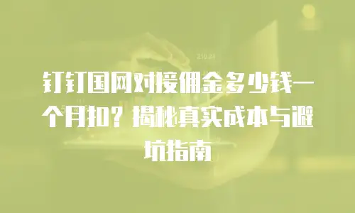 钉钉国网对接佣金多少钱一个月扣？揭秘真实成本与避坑指南