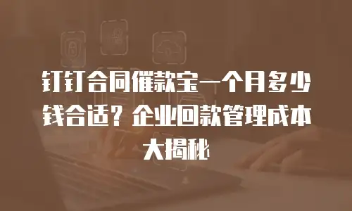 钉钉合同催款宝一个月多少钱合适？企业回款管理成本大揭秘