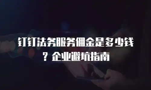 钉钉法务服务佣金是多少钱？企业避坑指南