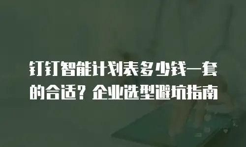 钉钉智能计划表多少钱一套的合适？企业选型避坑指南