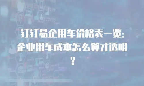 钉钉易企用车价格表一览：企业用车成本怎么算才透明？